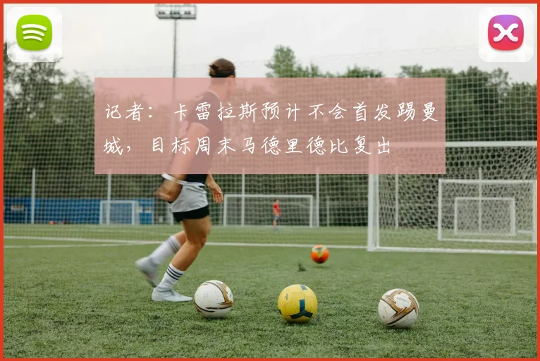 记者：卡雷拉斯预计不会首发踢曼城，目标周末马德里德比复出