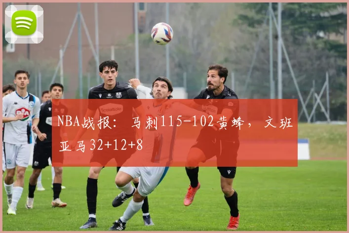 NBA战报：马刺115-102黄蜂，文班亚马32+12+8